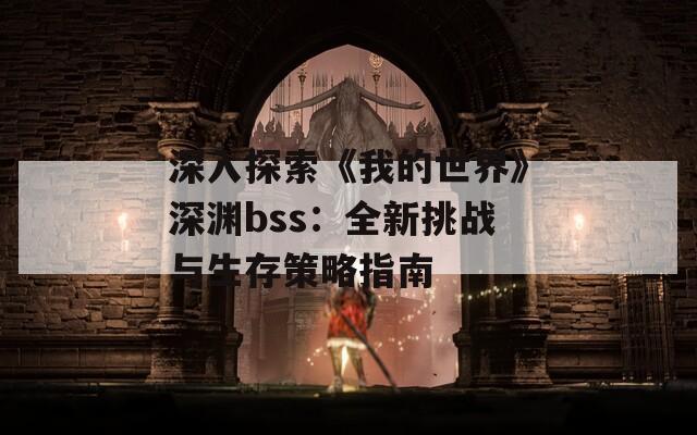 深入探索《我的世界》深渊bss：全新挑战与生存策略指南