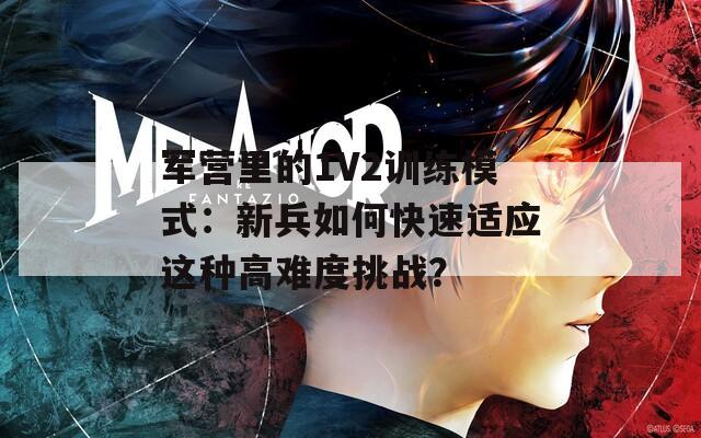 军营里的1V2训练模式：新兵如何快速适应这种高难度挑战？