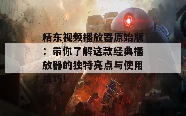 精东视频播放器原始版：带你了解这款经典播放器的独特亮点与使用技巧!