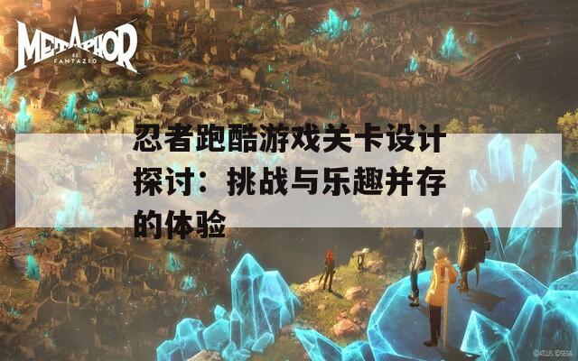 忍者跑酷游戏关卡设计探讨：挑战与乐趣并存的体验