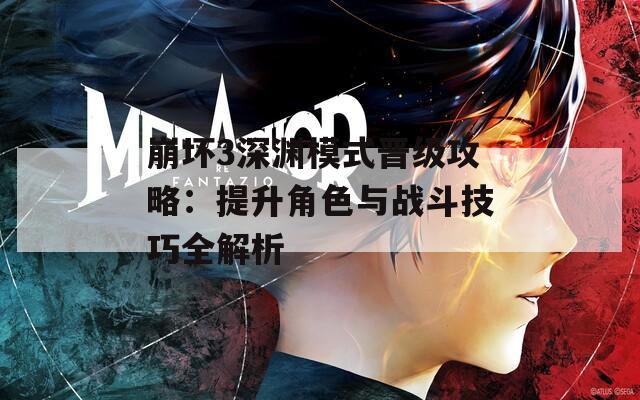 崩坏3深渊模式晋级攻略：提升角色与战斗技巧全解析