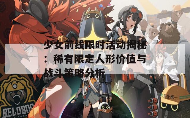 少女前线限时活动揭秘：稀有限定人形价值与战斗策略分析