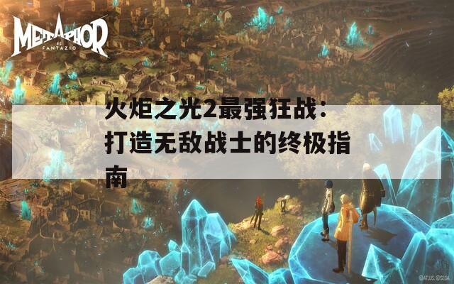 火炬之光2最强狂战：打造无敌战士的终极指南