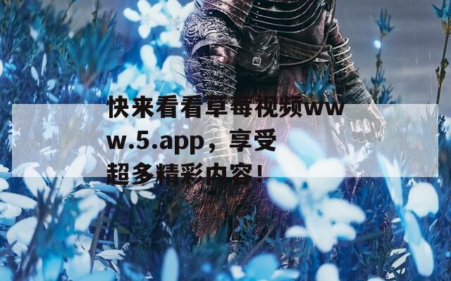 快来看看草莓视频www.5.app，享受超多精彩内容！