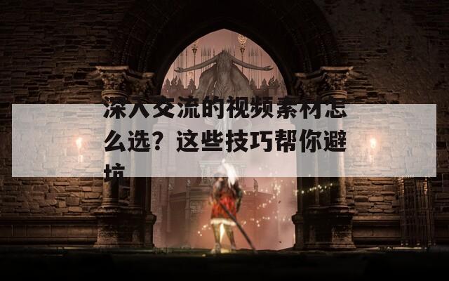 深入交流的视频素材怎么选？这些技巧帮你避坑