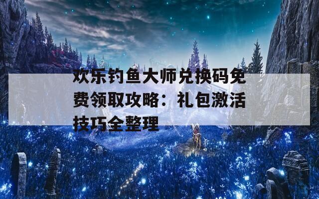 欢乐钓鱼大师兑换码免费领取攻略：礼包激活技巧全整理