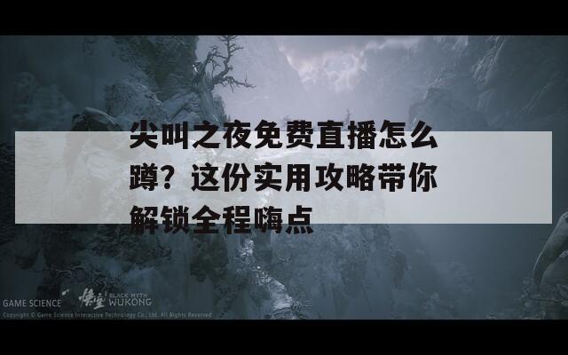 尖叫之夜免费直播怎么蹲？这份实用攻略带你解锁全程嗨点