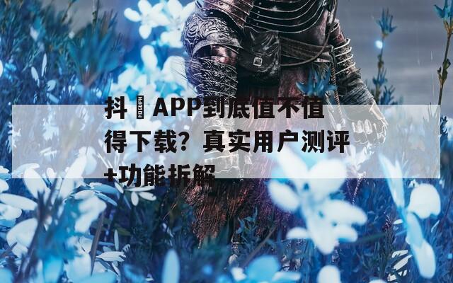 抖抈APP到底值不值得下载？真实用户测评+功能拆解