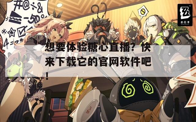 想要体验糖心直播？快来下载它的官网软件吧！