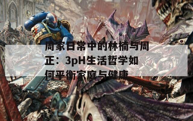 周家日常中的林楠与周正：3pH生活哲学如何平衡家庭与健康