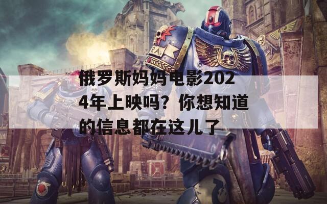 俄罗斯妈妈电影2024年上映吗？你想知道的信息都在这儿了