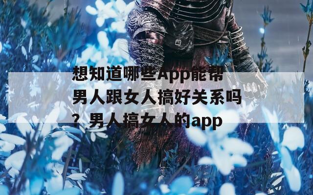 想知道哪些App能帮男人跟女人搞好关系吗？男人搞女人的app