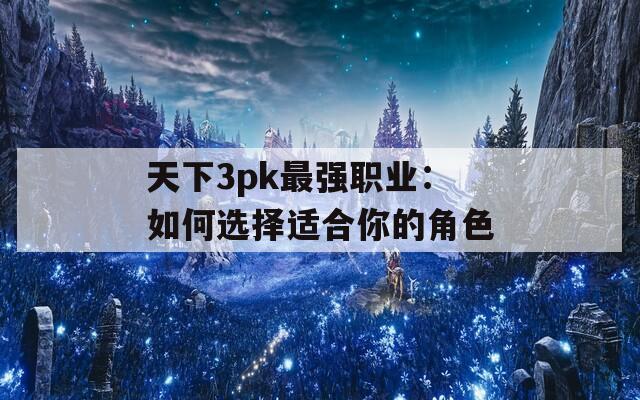 天下3pk最强职业：如何选择适合你的角色