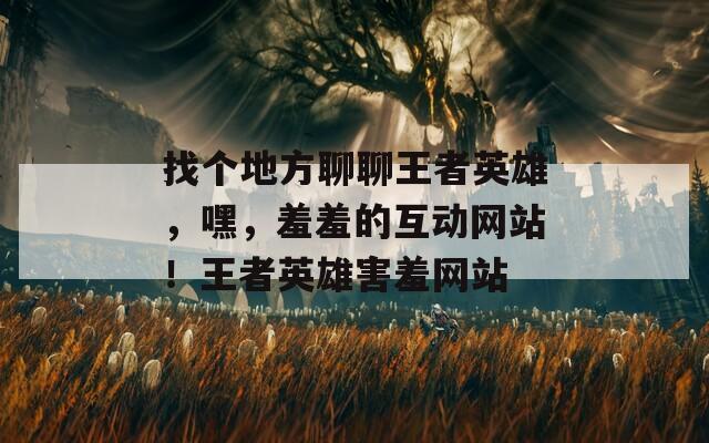 找个地方聊聊王者英雄，嘿，羞羞的互动网站！王者英雄害羞网站