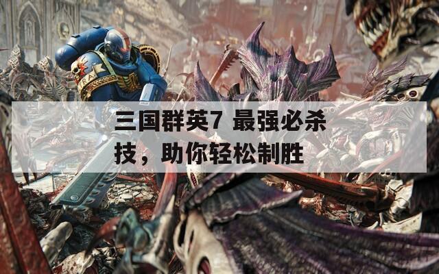 三国群英7 最强必杀技，助你轻松制胜