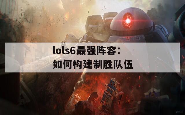 lols6最强阵容：如何构建制胜队伍