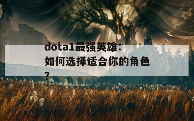 dota1最强英雄：如何选择适合你的角色？