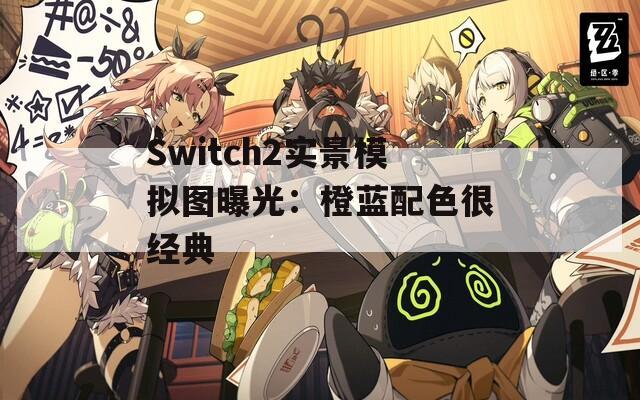 Switch2实景模拟图曝光：橙蓝配色很经典