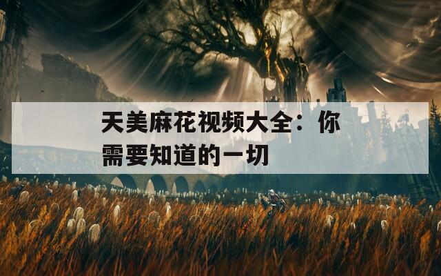 天美麻花视频大全：你需要知道的一切