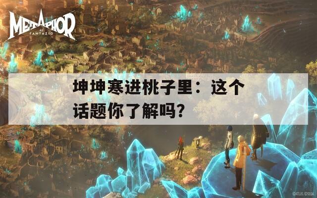 坤坤寒进桃子里：这个话题你了解吗？