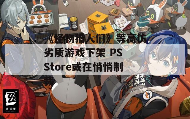 《怪物猎人们》等高仿劣质游戏下架 PS Store或在悄悄制裁