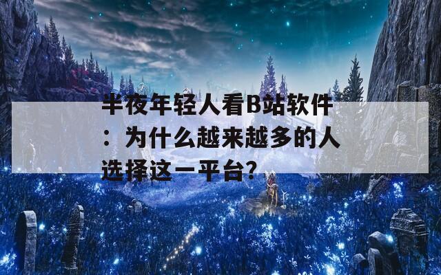 半夜年轻人看B站软件：为什么越来越多的人选择这一平台？