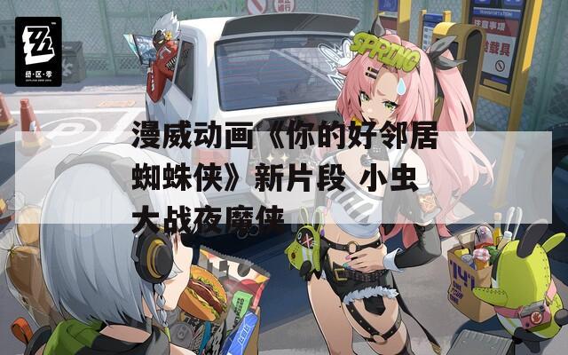 漫威动画《你的好邻居蜘蛛侠》新片段 小虫大战夜魔侠