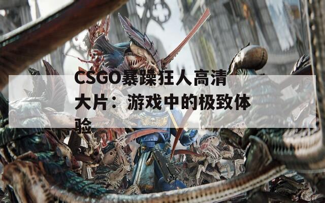 CSGO暴躁狂人高清大片：游戏中的极致体验