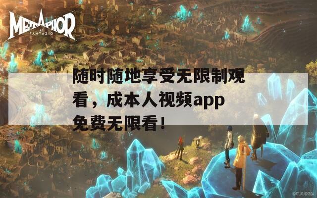 随时随地享受无限制观看，成本人视频app免费无限看！