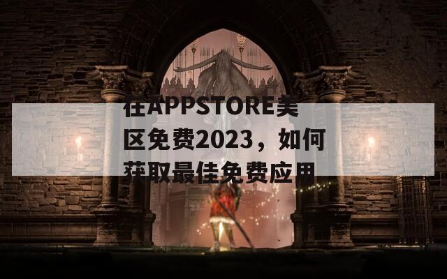 在APPSTORE美区免费2023，如何获取最佳免费应用