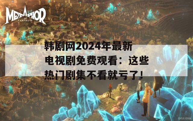 韩剧网2024年最新电视剧免费观看：这些热门剧集不看就亏了！