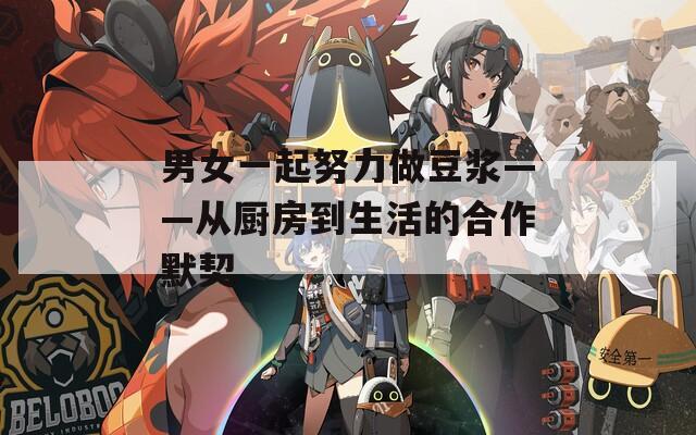 男女一起努力做豆浆——从厨房到生活的合作默契