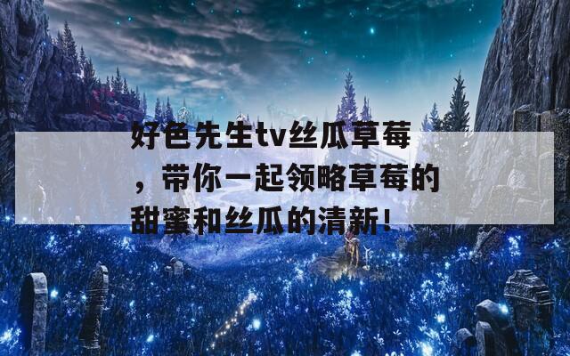 好色先生tv丝瓜草莓，带你一起领略草莓的甜蜜和丝瓜的清新！