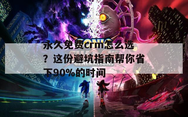 永久免费crm怎么选？这份避坑指南帮你省下90%的时间