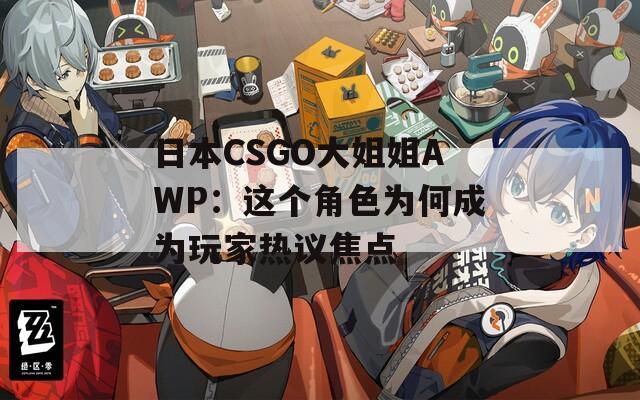 日本CSGO大姐姐AWP：这个角色为何成为玩家热议焦点