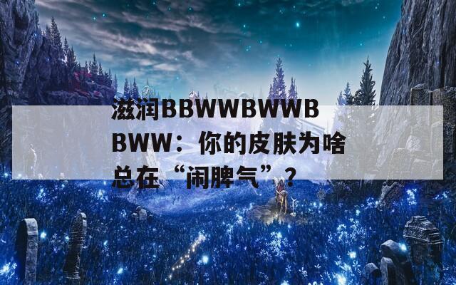 滋润BBWWBWWBBWW：你的皮肤为啥总在“闹脾气”？