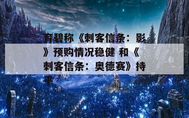 育碧称《刺客信条：影》预购情况稳健 和《刺客信条：奥德赛》持平