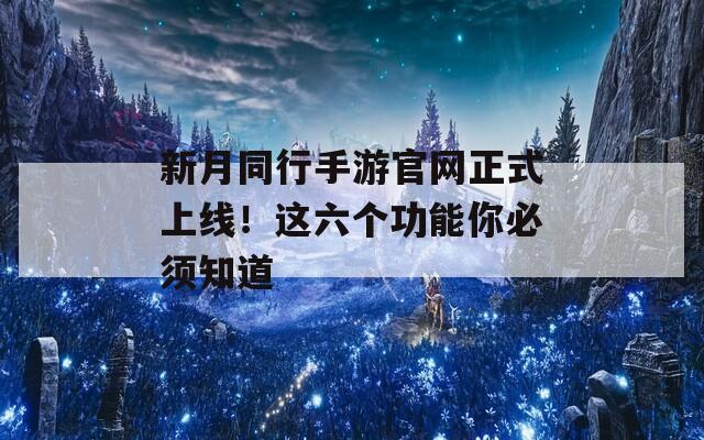 新月同行手游官网正式上线！这六个功能你必须知道