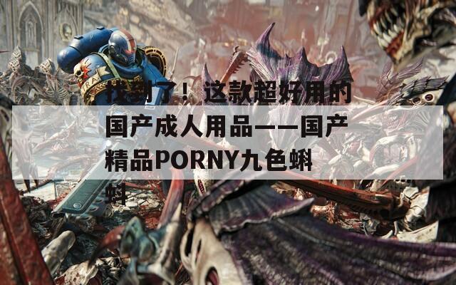 找到了！这款超好用的国产成人用品——国产精品PORNY九色蝌蚪