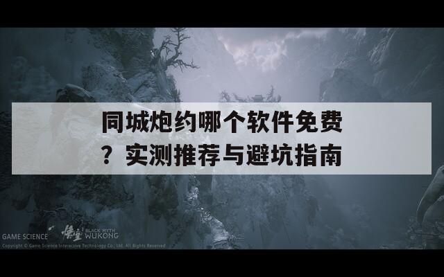 同城炮约哪个软件免费？实测推荐与避坑指南