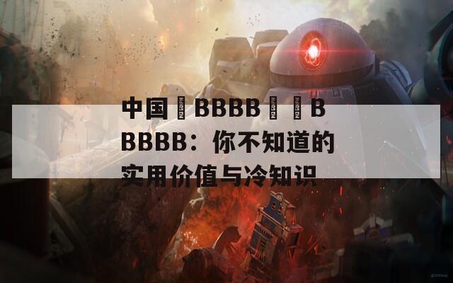 中国槡BBBB槡槡BBBBB：你不知道的实用价值与冷知识