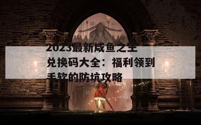 2023最新咸鱼之王兑换码大全：福利领到手软的防坑攻略