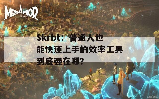 Skrbt：普通人也能快速上手的效率工具到底强在哪？