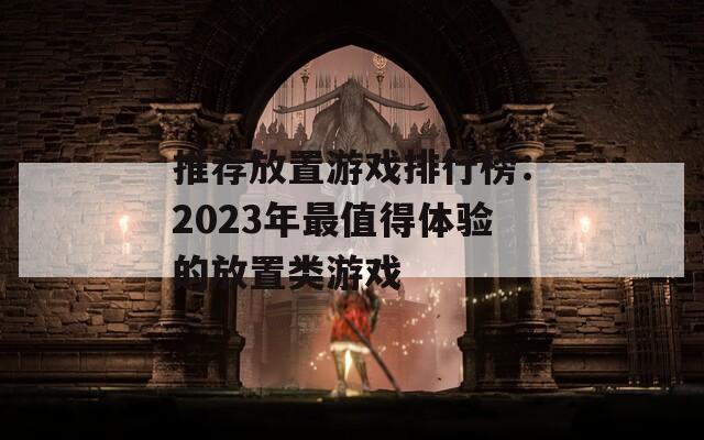 推荐放置游戏排行榜：2023年最值得体验的放置类游戏