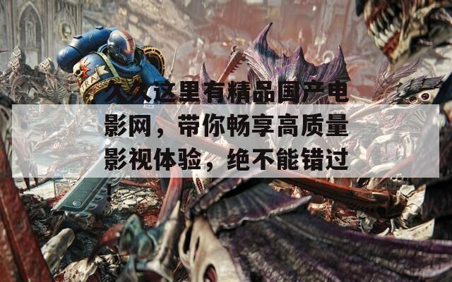 久久这里有精品国产电影网，带你畅享高质量影视体验，绝不能错过！