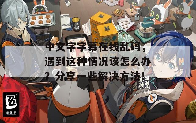 中文字字幕在线乱码，遇到这种情况该怎么办？分享一些解决方法！