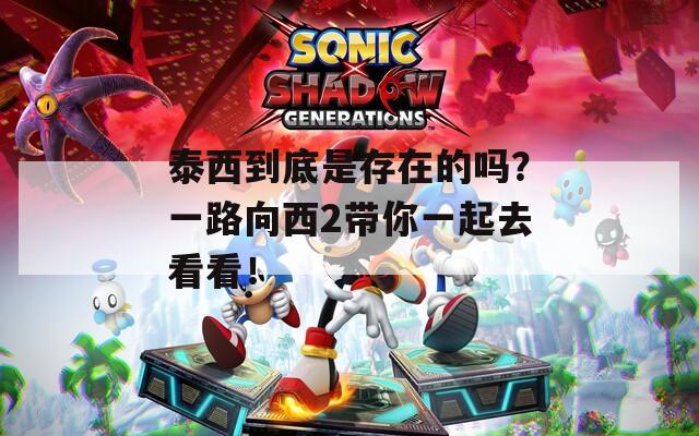 泰西到底是存在的吗？一路向西2带你一起去看看！