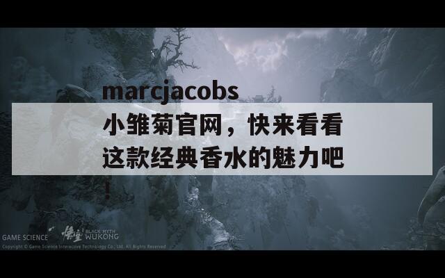 marcjacobs小雏菊官网，快来看看这款经典香水的魅力吧！