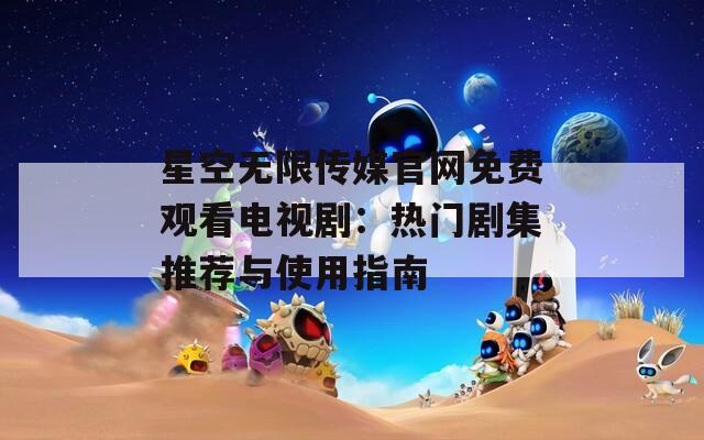 星空无限传媒官网免费观看电视剧：热门剧集推荐与使用指南