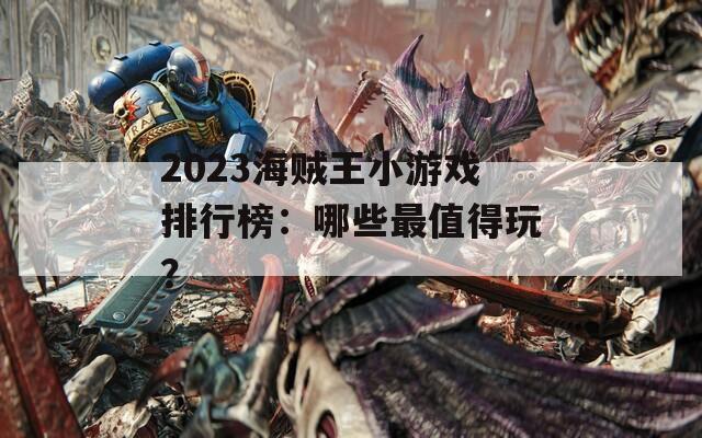 2023海贼王小游戏排行榜：哪些最值得玩？